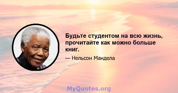 Будьте студентом на всю жизнь, прочитайте как можно больше книг.