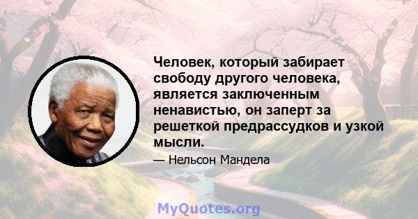 Человек, который забирает свободу другого человека, является заключенным ненавистью, он заперт за решеткой предрассудков и узкой мысли.