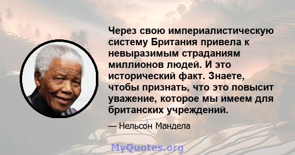 Через свою империалистическую систему Британия привела к невыразимым страданиям миллионов людей. И это исторический факт. Знаете, чтобы признать, что это повысит уважение, которое мы имеем для британских учреждений.