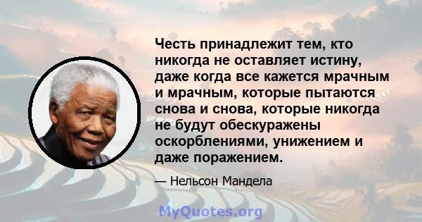 Честь принадлежит тем, кто никогда не оставляет истину, даже когда все кажется мрачным и мрачным, которые пытаются снова и снова, которые никогда не будут обескуражены оскорблениями, унижением и даже поражением.