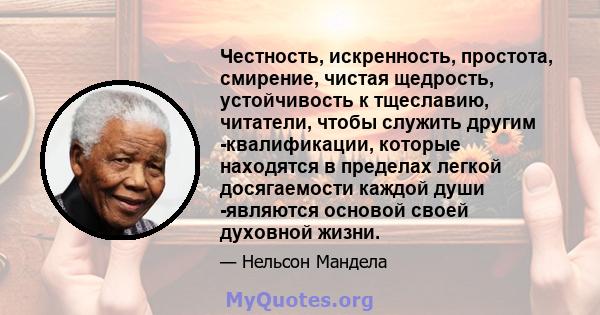 Честность, искренность, простота, смирение, чистая щедрость, устойчивость к тщеславию, читатели, чтобы служить другим -квалификации, которые находятся в пределах легкой досягаемости каждой души -являются основой своей