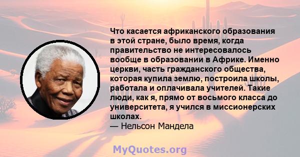 Что касается африканского образования в этой стране, было время, когда правительство не интересовалось вообще в образовании в Африке. Именно церкви, часть гражданского общества, которая купила землю, построила школы,