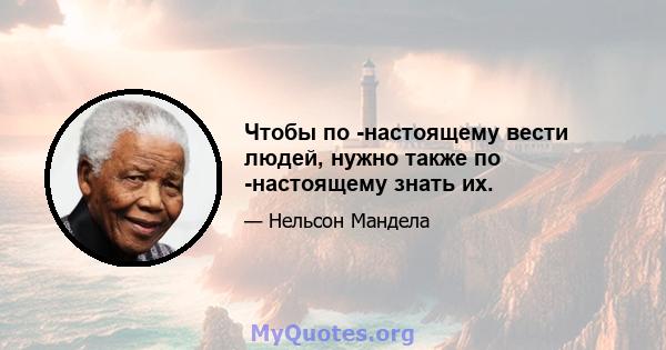 Чтобы по -настоящему вести людей, нужно также по -настоящему знать их.