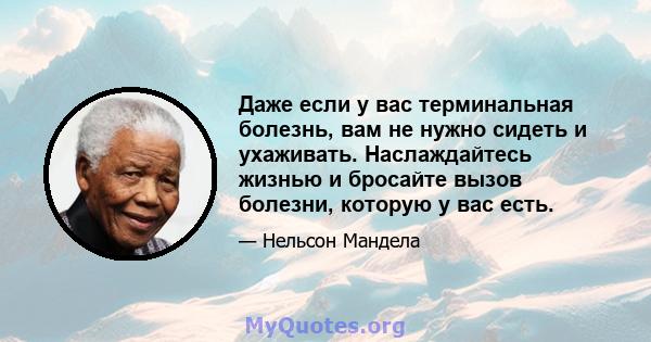 Даже если у вас терминальная болезнь, вам не нужно сидеть и ухаживать. Наслаждайтесь жизнью и бросайте вызов болезни, которую у вас есть.