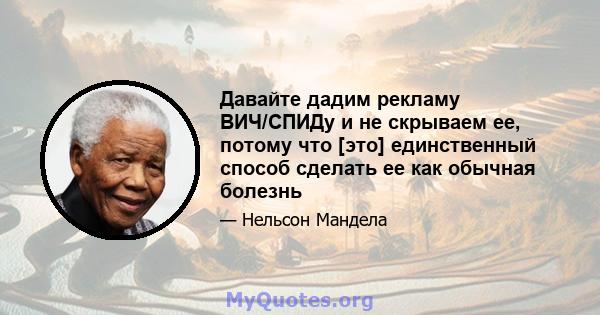 Давайте дадим рекламу ВИЧ/СПИДу и не скрываем ее, потому что [это] единственный способ сделать ее как обычная болезнь