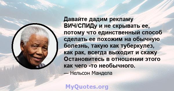 Давайте дадим рекламу ВИЧ/СПИДу и не скрывать ее, потому что единственный способ сделать ее похожим на обычную болезнь, такую ​​как туберкулез, как рак, всегда выходит и скажу Остановитесь в отношении этого как чего -то 