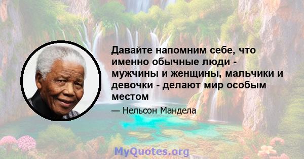 Давайте напомним себе, что именно обычные люди - мужчины и женщины, мальчики и девочки - делают мир особым местом