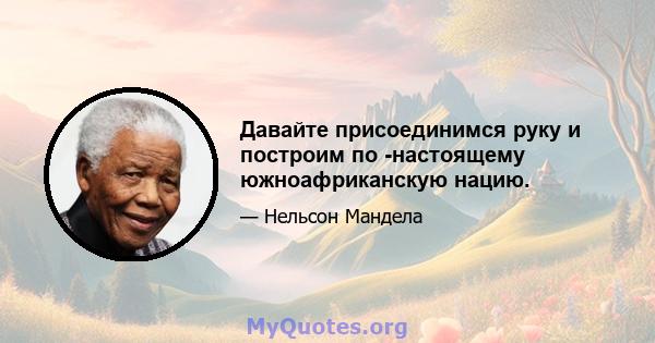 Давайте присоединимся руку и построим по -настоящему южноафриканскую нацию.