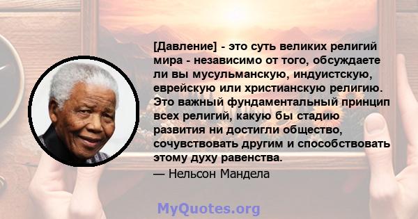 [Давление] - это суть великих религий мира - независимо от того, обсуждаете ли вы мусульманскую, индуистскую, еврейскую или христианскую религию. Это важный фундаментальный принцип всех религий, какую бы стадию развития 