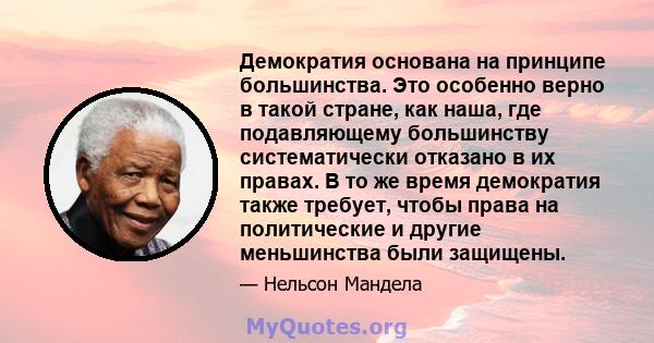 Демократия основана на принципе большинства. Это особенно верно в такой стране, как наша, где подавляющему большинству систематически отказано в их правах. В то же время демократия также требует, чтобы права на