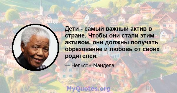 Дети - самый важный актив в стране. Чтобы они стали этим активом, они должны получать образование и любовь от своих родителей.