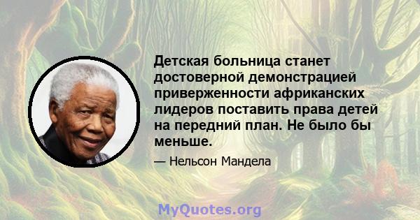 Детская больница станет достоверной демонстрацией приверженности африканских лидеров поставить права детей на передний план. Не было бы меньше.