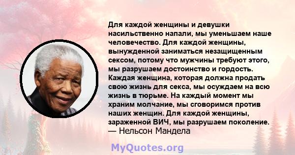 Для каждой женщины и девушки насильственно напали, мы уменьшаем наше человечество. Для каждой женщины, вынужденной заниматься незащищенным сексом, потому что мужчины требуют этого, мы разрушаем достоинство и гордость.