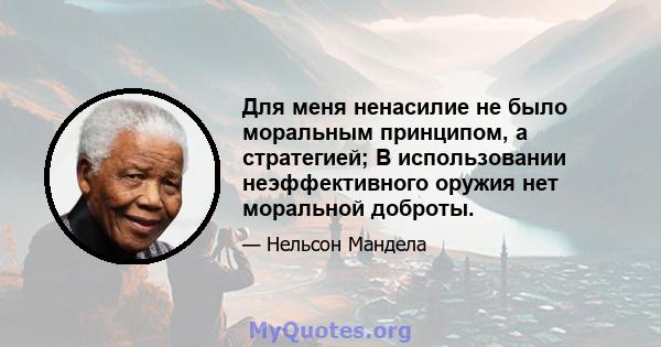 Для меня ненасилие не было моральным принципом, а стратегией; В использовании неэффективного оружия нет моральной доброты.