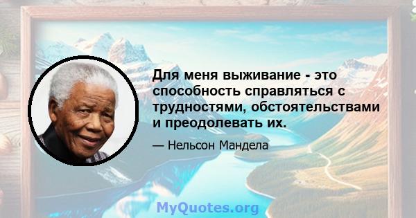 Для меня выживание - это способность справляться с трудностями, обстоятельствами и преодолевать их.