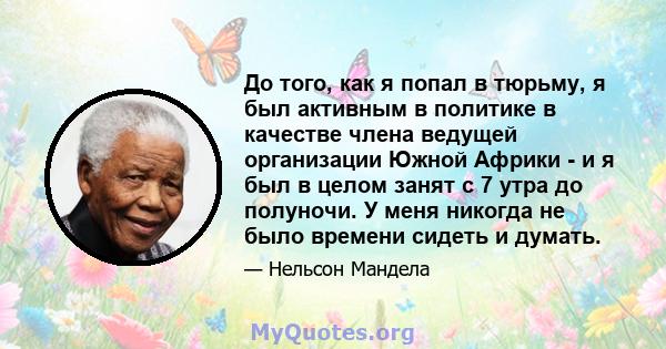 До того, как я попал в тюрьму, я был активным в политике в качестве члена ведущей организации Южной Африки - и я был в целом занят с 7 утра до полуночи. У меня никогда не было времени сидеть и думать.