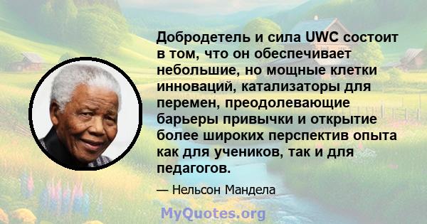 Добродетель и сила UWC состоит в том, что он обеспечивает небольшие, но мощные клетки инноваций, катализаторы для перемен, преодолевающие барьеры привычки и открытие более широких перспектив опыта как для учеников, так