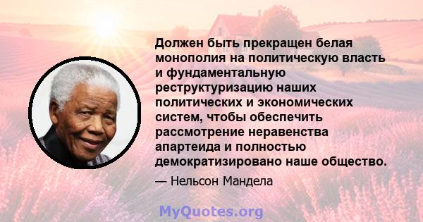 Должен быть прекращен белая монополия на политическую власть и фундаментальную реструктуризацию наших политических и экономических систем, чтобы обеспечить рассмотрение неравенства апартеида и полностью