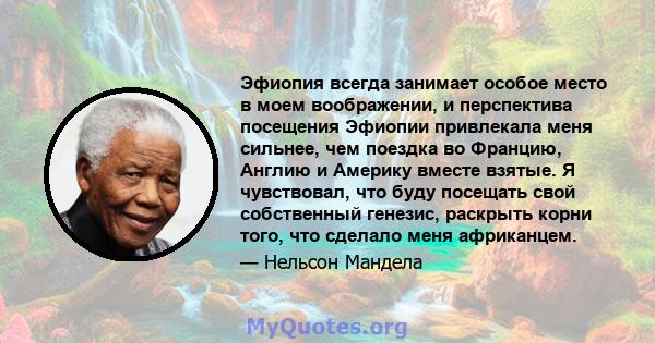 Эфиопия всегда занимает особое место в моем воображении, и перспектива посещения Эфиопии привлекала меня сильнее, чем поездка во Францию, Англию и Америку вместе взятые. Я чувствовал, что буду посещать свой собственный