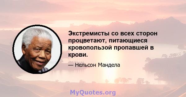 Экстремисты со всех сторон процветают, питающиеся кровопользой пропавшей в крови.