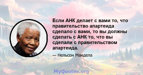 Если АНК делает с вами то, что правительство апартеида сделало с вами, то вы должны сделать с АНК то, что вы сделали с правительством апартеида.