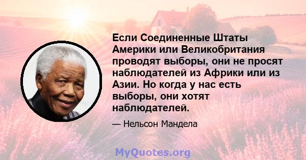 Если Соединенные Штаты Америки или Великобритания проводят выборы, они не просят наблюдателей из Африки или из Азии. Но когда у нас есть выборы, они хотят наблюдателей.