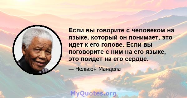 Если вы говорите с человеком на языке, который он понимает, это идет к его голове. Если вы поговорите с ним на его языке, это пойдет на его сердце.