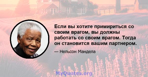 Если вы хотите примириться со своим врагом, вы должны работать со своим врагом. Тогда он становится вашим партнером.