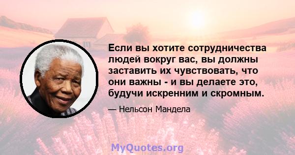 Если вы хотите сотрудничества людей вокруг вас, вы должны заставить их чувствовать, что они важны - и вы делаете это, будучи искренним и скромным.