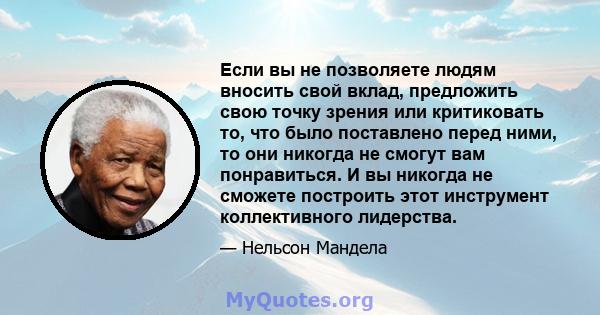 Если вы не позволяете людям вносить свой вклад, предложить свою точку зрения или критиковать то, что было поставлено перед ними, то они никогда не смогут вам понравиться. И вы никогда не сможете построить этот