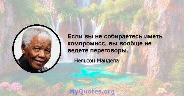 Если вы не собираетесь иметь компромисс, вы вообще не ведете переговоры.