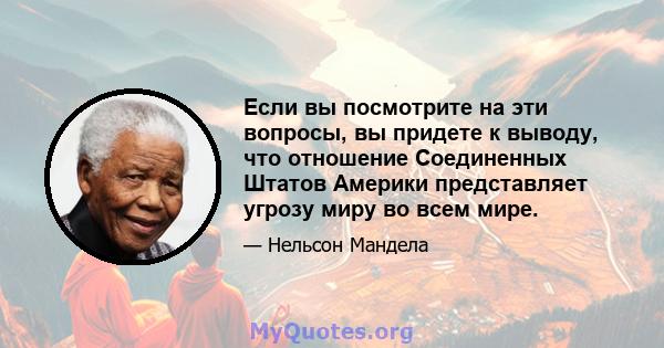 Если вы посмотрите на эти вопросы, вы придете к выводу, что отношение Соединенных Штатов Америки представляет угрозу миру во всем мире.