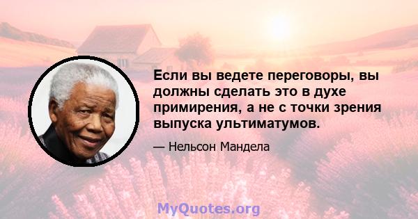 Если вы ведете переговоры, вы должны сделать это в духе примирения, а не с точки зрения выпуска ультиматумов.