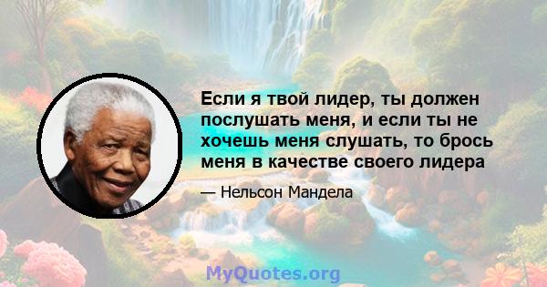 Если я твой лидер, ты должен послушать меня, и если ты не хочешь меня слушать, то брось меня в качестве своего лидера