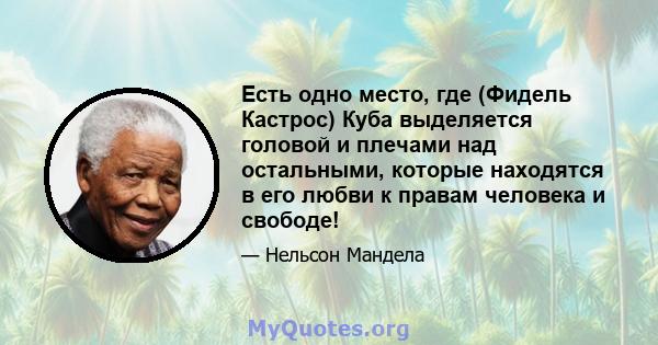 Есть одно место, где (Фидель Кастрос) Куба выделяется головой и плечами над остальными, которые находятся в его любви к правам человека и свободе!