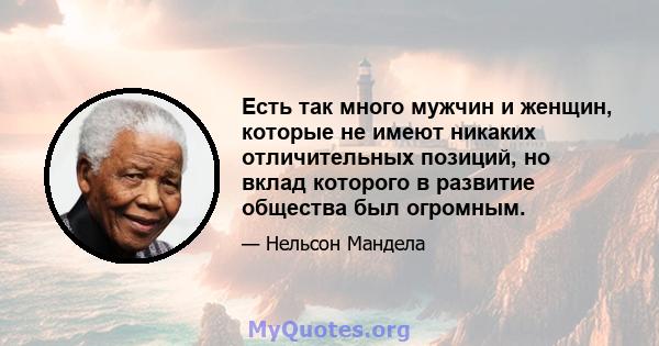 Есть так много мужчин и женщин, которые не имеют никаких отличительных позиций, но вклад которого в развитие общества был огромным.