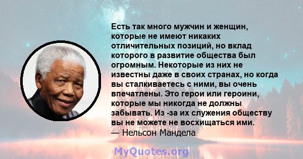 Есть так много мужчин и женщин, которые не имеют никаких отличительных позиций, но вклад которого в развитие общества был огромным. Некоторые из них не известны даже в своих странах, но когда вы сталкиваетесь с ними, вы 