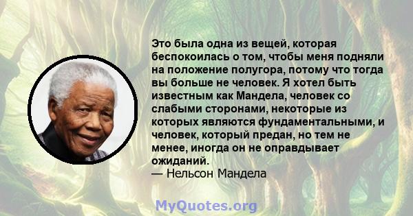 Это была одна из вещей, которая беспокоилась о том, чтобы меня подняли на положение полугора, потому что тогда вы больше не человек. Я хотел быть известным как Мандела, человек со слабыми сторонами, некоторые из которых 