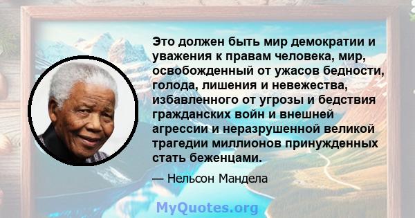 Это должен быть мир демократии и уважения к правам человека, мир, освобожденный от ужасов бедности, голода, лишения и невежества, избавленного от угрозы и бедствия гражданских войн и внешней агрессии и неразрушенной