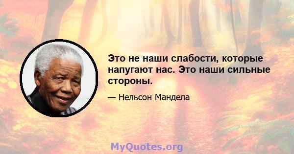 Это не наши слабости, которые напугают нас. Это наши сильные стороны.