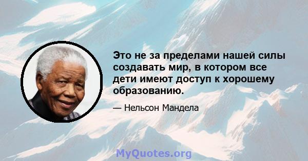 Это не за пределами нашей силы создавать мир, в котором все дети имеют доступ к хорошему образованию.