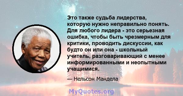 Это также судьба лидерства, которую нужно неправильно понять. Для любого лидера - это серьезная ошибка, чтобы быть чрезмерным для критики, проводить дискуссии, как будто он или она - школьный учитель, разговаривающий с