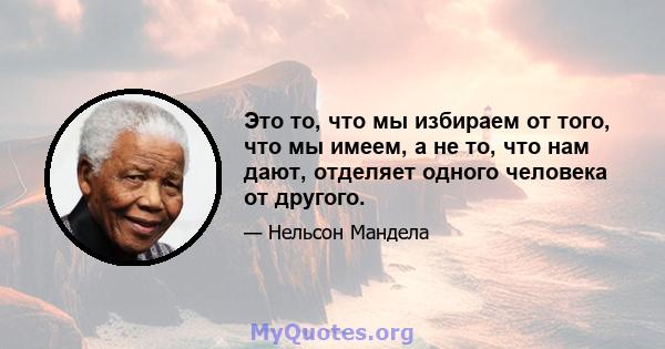 Это то, что мы избираем от того, что мы имеем, а не то, что нам дают, отделяет одного человека от другого.