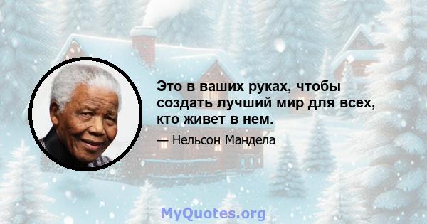 Это в ваших руках, чтобы создать лучший мир для всех, кто живет в нем.