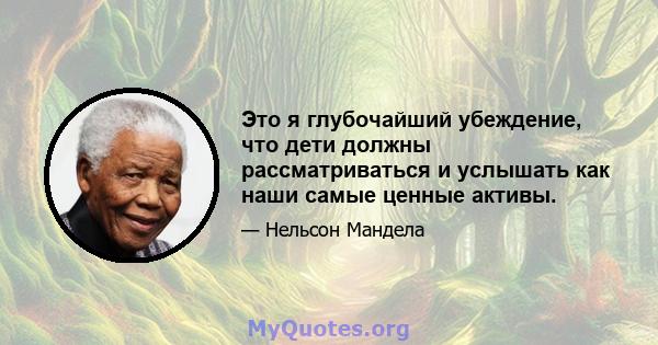 Это я глубочайший убеждение, что дети должны рассматриваться и услышать как наши самые ценные активы.