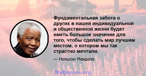 Фундаментальная забота о других в нашей индивидуальной и общественной жизни будет иметь большое значение для того, чтобы сделать мир лучшим местом, о котором мы так страстно мечтали.