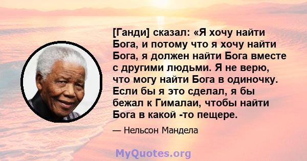 [Ганди] сказал: «Я хочу найти Бога, и потому что я хочу найти Бога, я должен найти Бога вместе с другими людьми. Я не верю, что могу найти Бога в одиночку. Если бы я это сделал, я бы бежал к Гималаи, чтобы найти Бога в