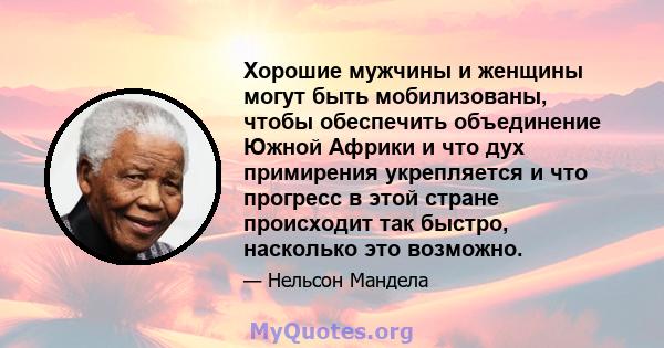 Хорошие мужчины и женщины могут быть мобилизованы, чтобы обеспечить объединение Южной Африки и что дух примирения укрепляется и что прогресс в этой стране происходит так быстро, насколько это возможно.