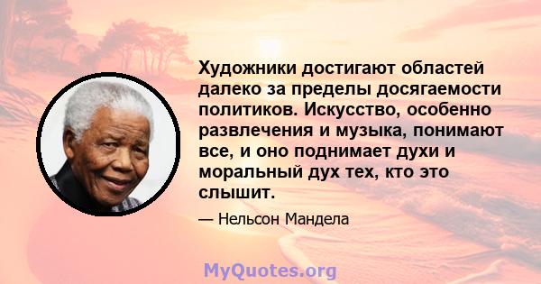 Художники достигают областей далеко за пределы досягаемости политиков. Искусство, особенно развлечения и музыка, понимают все, и оно поднимает духи и моральный дух тех, кто это слышит.