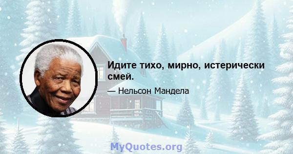 Идите тихо, мирно, истерически смей.